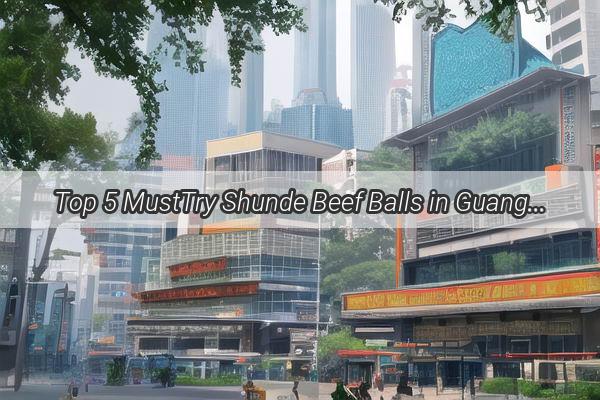 Top 5 MustTry Shunde Beef Balls in Guangzhou Discover the Best of the Best